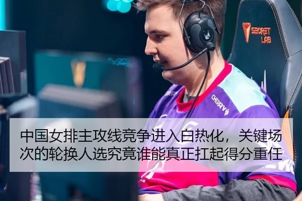 中国女排主攻线竞争进入白热化，关键场次的轮换人选究竟谁能真正扛起得分重任